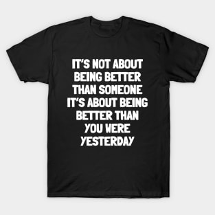 It's not about being better than someone it's about being better than you were yesterday T-Shirt